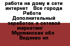 работа на дому в сети интернет - Все города Работа » Дополнительный заработок и сетевой маркетинг   . Мурманская обл.,Видяево нп